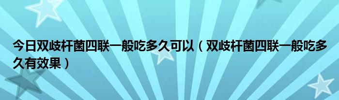 今日双歧杆菌四联一般吃多久可以（双歧杆菌四联一般吃多久有效果）