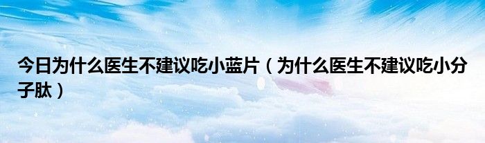 今日为什么医生不建议吃小蓝片（为什么医生不建议吃小分子肽）