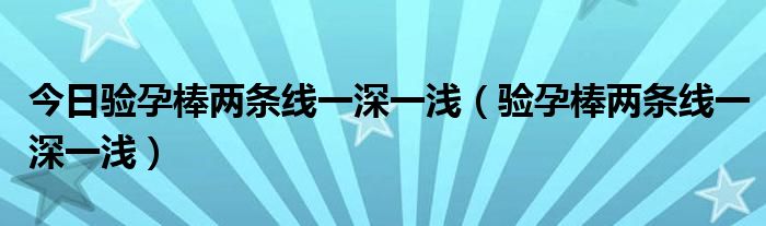 今日验孕棒两条线一深一浅（验孕棒两条线一深一浅）