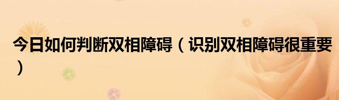 今日如何判断双相障碍（识别双相障碍很重要）