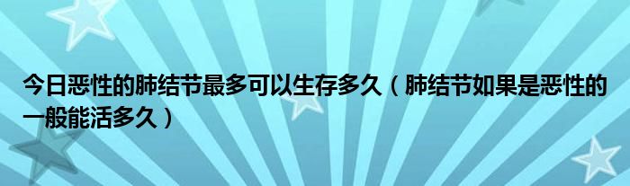 今日恶性的肺结节最多可以生存多久（肺结节如果是恶性的一般能活多久）