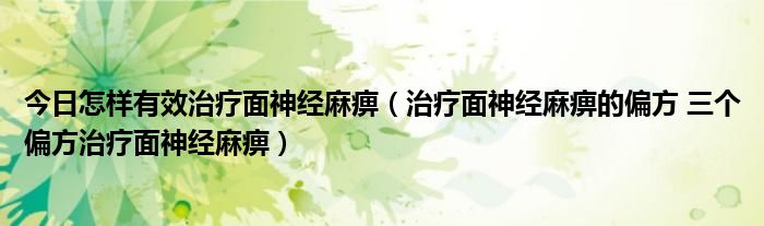 今日怎样有效治疗面神经麻痹（治疗面神经麻痹的偏方 三个偏方治疗面神经麻痹）