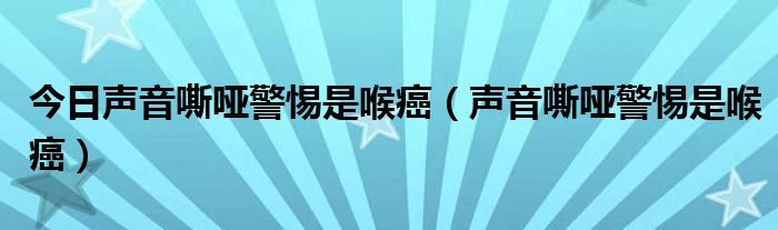 今日声音嘶哑警惕是喉癌（声音嘶哑警惕是喉癌）