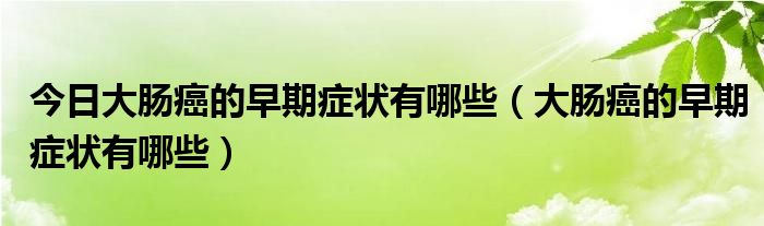 今日大肠癌的早期症状有哪些（大肠癌的早期症状有哪些）