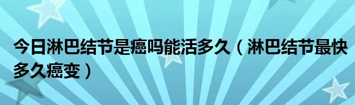 今日淋巴结节是癌吗能活多久（淋巴结节最快多久癌变）