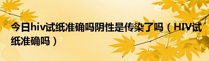 今日hiv试纸准确吗阴性是传染了吗（HIV试纸准确吗）