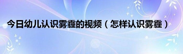 今日幼儿认识雾霾的视频（怎样认识雾霾）