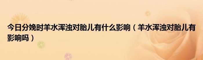 今日分娩时羊水浑浊对胎儿有什么影响（羊水浑浊对胎儿有影响吗）