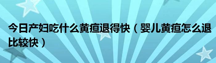 今日产妇吃什么黄疸退得快（婴儿黄疸怎么退比较快）