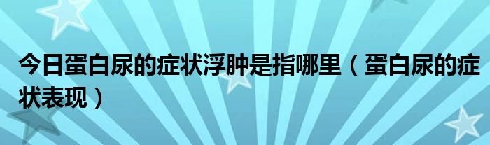 今日蛋白尿的症状浮肿是指哪里（蛋白尿的症状表现）