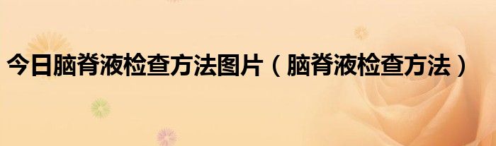 今日脑脊液检查方法图片（脑脊液检查方法）