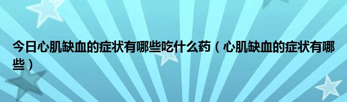 今日心肌缺血的症状有哪些吃什么药（心肌缺血的症状有哪些）