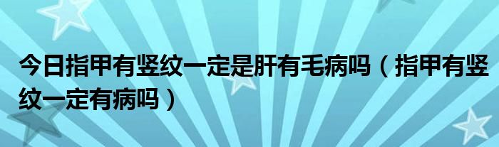 今日指甲有竖纹一定是肝有毛病吗（指甲有竖纹一定有病吗）