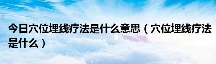 今日穴位埋线疗法是什么意思（穴位埋线疗法是什么）