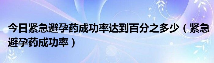 今日紧急避孕药成功率达到百分之多少（紧急避孕药成功率）