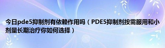 今日pde5抑制剂有依赖作用吗（PDE5抑制剂按需服用和小剂量长期治疗你如何选择）