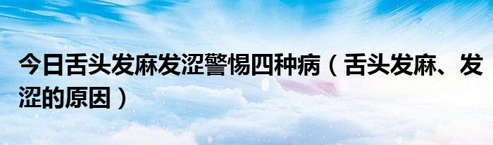 今日舌头发麻发涩警惕四种病（舌头发麻、发涩的原因）