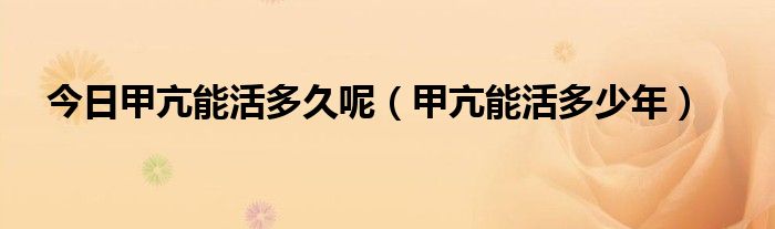 今日甲亢能活多久呢（甲亢能活多少年）