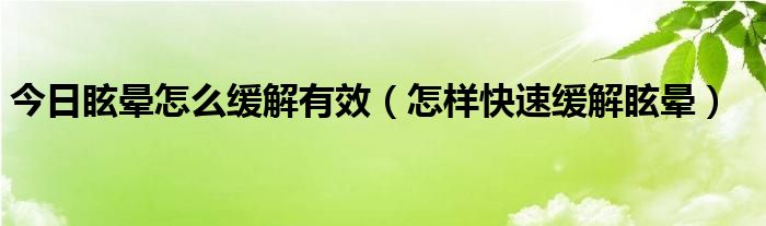 今日眩晕怎么缓解有效（怎样快速缓解眩晕）