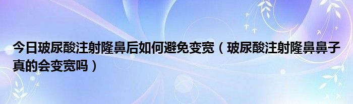 今日玻尿酸注射隆鼻后如何避免变宽（玻尿酸注射隆鼻鼻子真的会变宽吗）