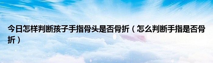 今日怎样判断孩子手指骨头是否骨折（怎么判断手指是否骨折）