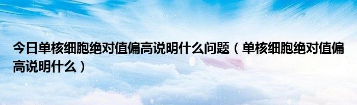 今日单核细胞绝对值偏高说明什么问题（单核细胞绝对值偏高说明什么）