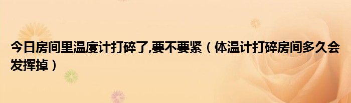 今日房间里温度计打碎了,要不要紧（体温计打碎房间多久会发挥掉）