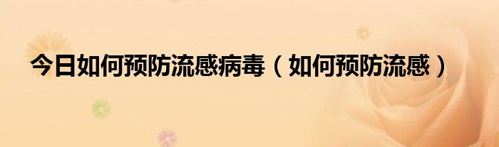 今日如何预防流感病毒（如何预防流感）