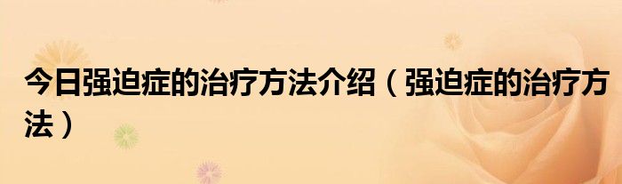 今日强迫症的治疗方法介绍（强迫症的治疗方法）