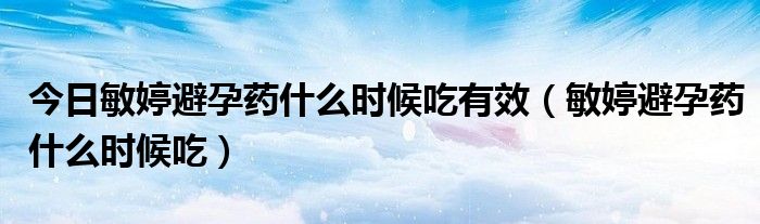 今日敏婷避孕药什么时候吃有效（敏婷避孕药什么时候吃）