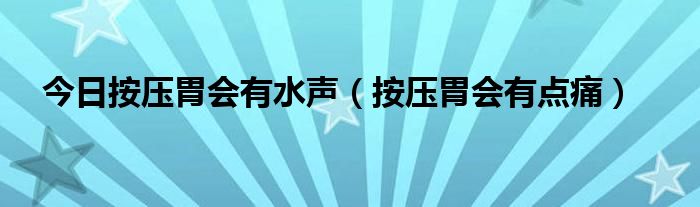 今日按压胃会有水声（按压胃会有点痛）