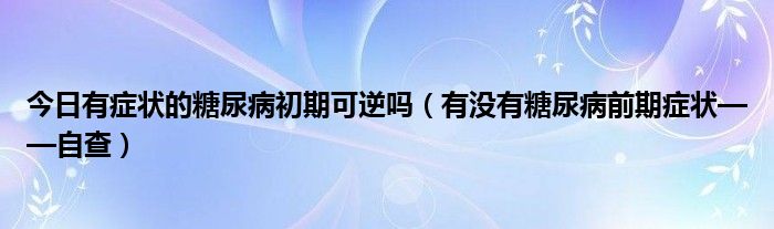 今日有症状的糖尿病初期可逆吗（有没有糖尿病前期症状——自查）