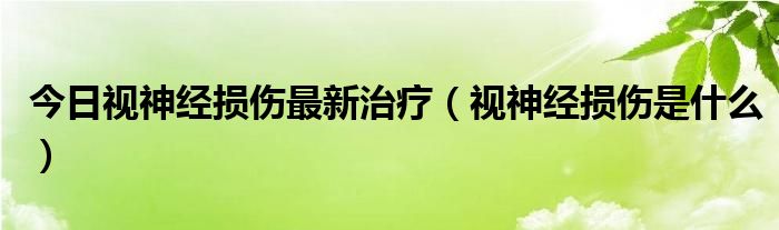 今日视神经损伤最新治疗（视神经损伤是什么）