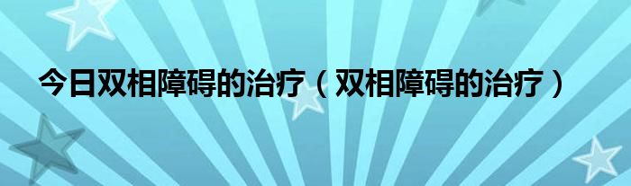 今日双相障碍的治疗（双相障碍的治疗）