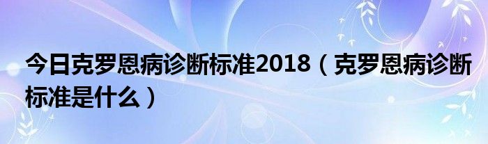 今日克罗恩病诊断标准2018（克罗恩病诊断标准是什么）