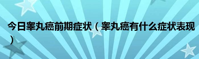 今日睾丸癌前期症状（睾丸癌有什么症状表现）