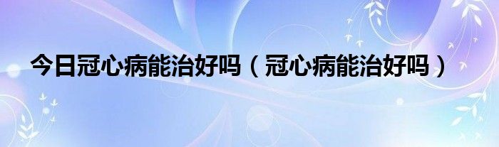 今日冠心病能治好吗（冠心病能治好吗）