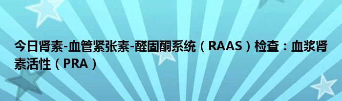 今日肾素-血管紧张素-醛固酮系统（RAAS）检查：血浆肾素活性（PRA）