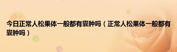 今日正常人松果体一般都有囊肿吗（正常人松果体一般都有囊肿吗）