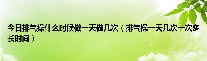 今日排气操什么时候做一天做几次（排气操一天几次一次多长时间）