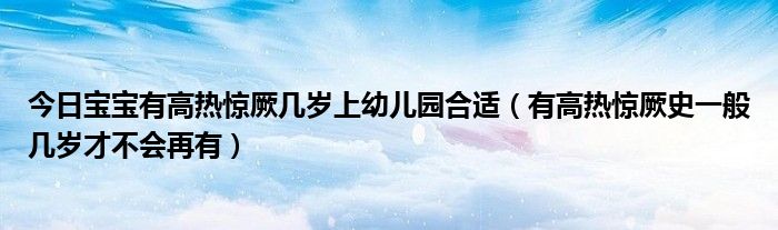 今日宝宝有高热惊厥几岁上幼儿园合适（有高热惊厥史一般几岁才不会再有）