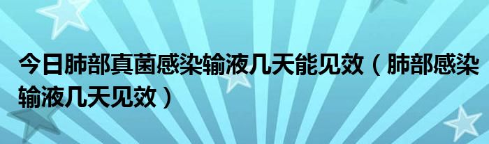 今日肺部真菌感染输液几天能见效（肺部感染输液几天见效）