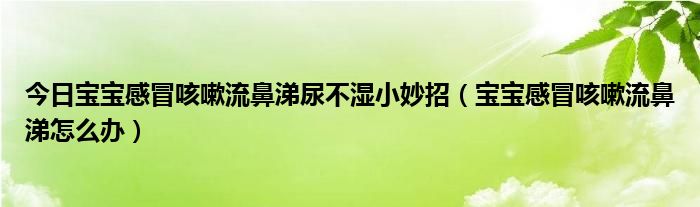 今日宝宝感冒咳嗽流鼻涕尿不湿小妙招（宝宝感冒咳嗽流鼻涕怎么办）