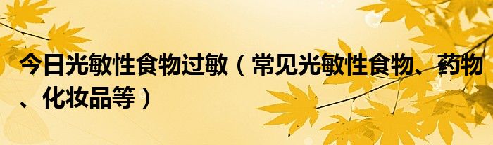 今日光敏性食物过敏（常见光敏性食物、药物、化妆品等）