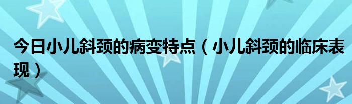 今日小儿斜颈的病变特点（小儿斜颈的临床表现）