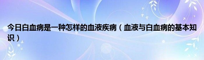 今日白血病是一种怎样的血液疾病（血液与白血病的基本知识）