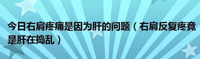 今日右肩疼痛是因为肝的问题（右肩反复疼竟是肝在捣乱）