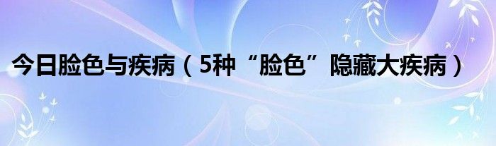 今日脸色与疾病（5种“脸色”隐藏大疾病）