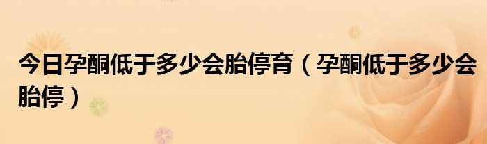 今日孕酮低于多少会胎停育（孕酮低于多少会胎停）