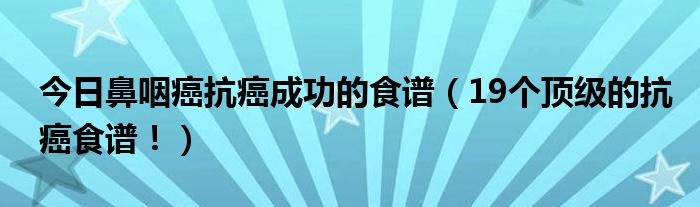 今日鼻咽癌抗癌成功的食谱（19个顶级的抗癌食谱！）